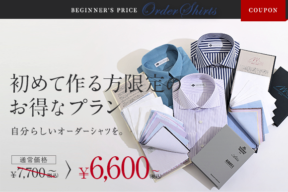 BEGINNER'S PRICE Order Shirts COUPON 初めて作る方限定のお得なプラン 自分らしいオーダーシャツを。 通常価格 7,700~(税込) 6,600~(税込)